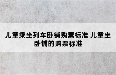 儿童乘坐列车卧铺购票标准 儿童坐卧铺的购票标准